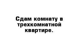 Сдам комнату в трехкомнатной квартире.